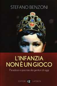 Libro L' infanzia non è un gioco. Paradossi e ipocrisie dei genitori di oggi Stefano Benzoni