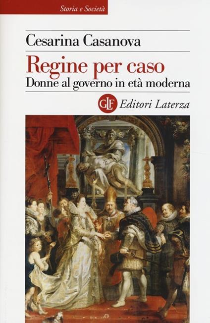 Regine per caso. Donne al governo in età moderna - Cesarina Casanova - copertina