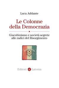 Libro Le colonne della democrazia. Giacobinismo e società segrete alle radici del Risorgimento Luca Addante