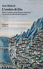 L' ombra di Dio. Selim il sultano, il suo Impero ottomano e la creazione del mondo moderno