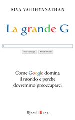 La grande G. Come Google domina il mondo e perché dovremmo preoccuparci