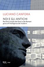 Noi e gli antichi. Perché lo studio dei Greci e dei Romani giova all'intelligenza dei moderni