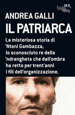 Il patriarca. La misteriosa storia di 'Ntoni Gambazza, lo sconosciuto re della 'ndrangheta che dall'ombra ha retto per trent'anni i fili dell'organizzazione