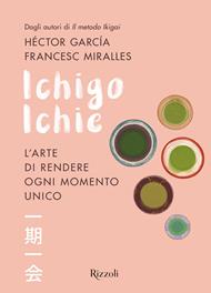 Ichigo Ichie. L'arte di rendere ogni momento unico