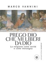 Prego Dio che mi liberi da Dio. La religione come verità e come menzogna