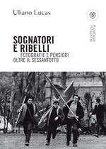 Sognatori e ribelli. Fotografie e pensieri oltre il Sessantotto. Ediz. illustrata