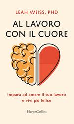 Al lavoro con il cuore. Impara ad amare il tuo lavoro e vivi più felice