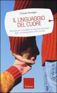 Il linguaggio del cuore. Riconoscere e accettare le emozioni dei propri figli e accompagnarli nella crescita - Claudia Perdighe - copertina