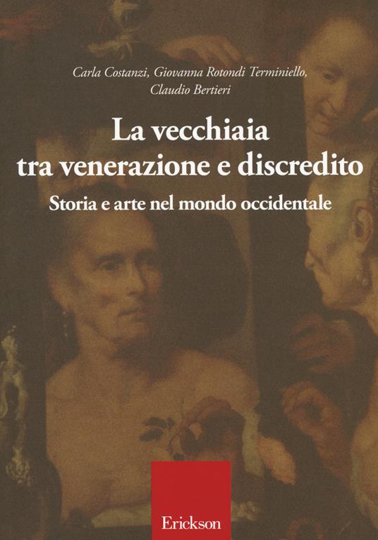 La vecchiaia tra venerazione e discredito. Storia e arte nel mondo occidentale - Carla Costanzi,Giovanna Rotondi Terminiello,Claudio Bertieri - copertina