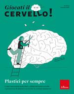 Giocati il cervello! Plastici per sempre. Come i meccanismi molecolari e cellulari del nostro cervello ci permettono di adattarci a un mondo in continuo mutamento