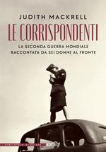 Le corrispondenti. La seconda guerra mondiale raccontata da sei donne al fronte