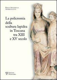 La policromia della scultura lapidea in Toscana tra XII e XV secolo - Paola A. Andreuccetti - copertina