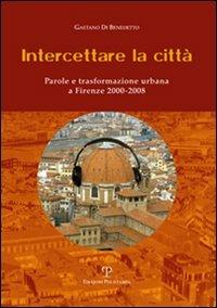 Intercettare la città. Parole e trasformazione urbana a Firenze (2000-2008) - Gaetano Di Benedetto - copertina