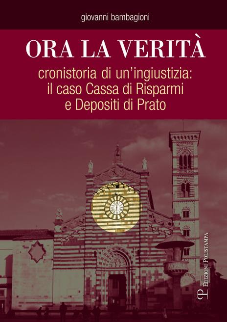 Ora la verità. Cronistoria di un'ingiustizia: il caso Cassa di Risparmi e depositi di Prato - Giovanni Bambagioni - copertina