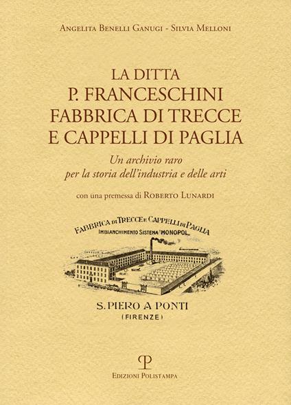 La ditta P. Franceschini fabbrica di trecce a cappelli di paglia. Un archivio raro per la storia dell'industria e delle arti - Angelita Benelli Ganugi,Silvia Melloni - copertina