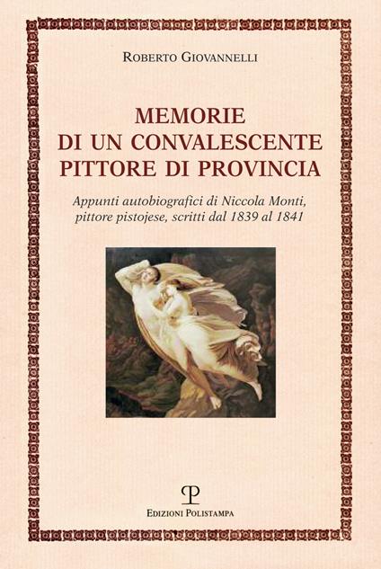 Memorie di un convalescente pittore di provincia. Appunti autobiografici di Niccola Monti, pittore pistojese, scritti dal 1839 al 1841 - Roberto Giovanelli - copertina