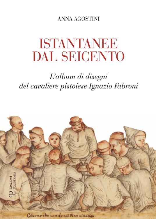 Istantanee dal Seicento. L'album di disegni del cavaliere pistoiese Ignazio Fabroni. Ediz. illustrata - Anna Agostini - copertina