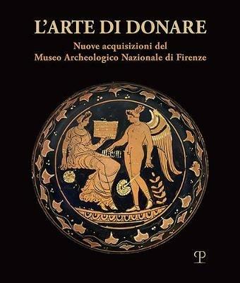 L' arte di donare. Nuove acquisizioni del Museo Archeologico Nazionale di Firenze. Catalogo della mostra (Firenze, 10 marzo 2018-10 marzo 2019). Ediz. illustrata - copertina