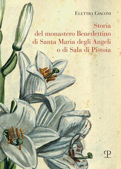 Storia del monastero benedettino di Santa Maria degli angeli o di Sala di Pistoia. Trascrizione integrale del testo originale di suor Angelica Liserani (650-1900) - Elettra Giaconi - copertina