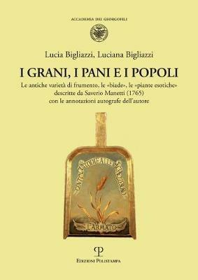 I grani, i pani e i popoli. Le antiche varietà di frumento, le «biade», le «piante esotiche» descritte da Saverio Manetti (1765) con le annotazioni autografe dell'autore - Lucia Bigliazzi,Luciana Bigliazzi - copertina