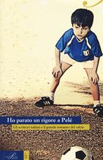 Ho parato un rigore a Pelé. Gli scrittori italiani e il grande romanzo del calcio