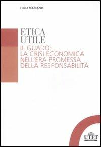 Etica utile. Il guado: la crisi economica nell'era promessa della responsabilità - Luigi Mariano - copertina