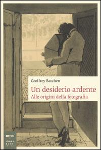 Un desiderio ardente. Alle origini della fotografia - Geoffrey Batchen - copertina