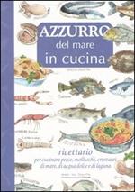 Azzurro del mare in cucina. Ricettario per cucinare pesce, molluschi, crostacei di mare, di acqua dolce e di laguna