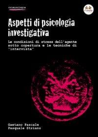 Aspetti di psicologia investigativa. Le condizioni di stress dell'agente sotto copertura e le tecniche di «intervista» - Gaetano Pascale,Pasquale Striano - copertina