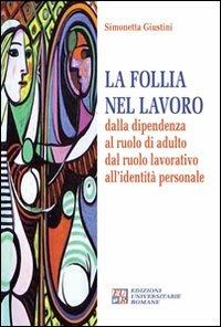 La follia nel lavoro dalla dipendenza al ruolo di adulto dal ruolo lavorativo all'identità personale - Simonetta Giustini - copertina