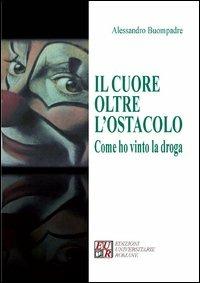 Il cuore oltre l'ostacolo. Come ho vinto la droga - Alessandro Buompadre - copertina