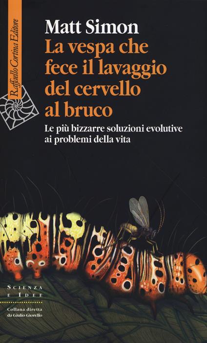 La vespa che fece il lavaggio del cervello al bruco. Le più bizzarre soluzione evolutive ai problemi della vita - Matt Simon - copertina