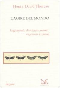 L' agire del mondo. Ragionando di scienza, natura, esperienza umana - Henry David Thoreau - copertina