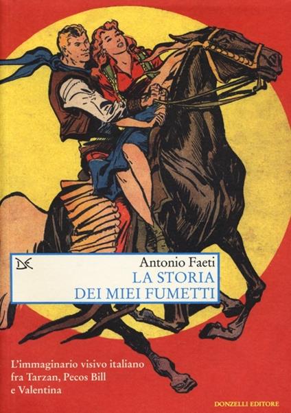 La storia dei miei fumetti. L'immaginario visivo italiano fra Tarzan, Pecos Bill e Valentina - Antonio Faeti - copertina