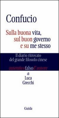 Confucio. Sulla buona vita, sul buon governo e su me stesso. Il diario ritrovato del grande filosofo cinese - Luca Grecchi - copertina