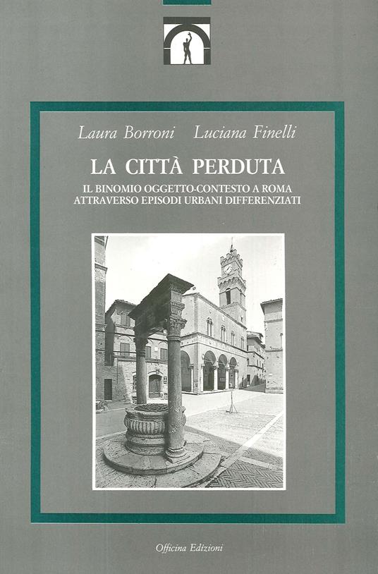 La città perduta. Il binomio oggetto-contesto a Roma attraverso episodi urbani differenziati - Laura Borroni,Luciana Finelli - copertina