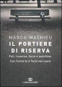 Il portiere di riserva. Pali, traverse, facce e panchine. Con Torino (e il Toro) nel cuore - Marco Mathieu - copertina