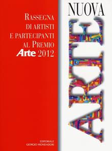 Nuova arte. Rassegna di artisti e partecipanti al Premio «Arte» 2012