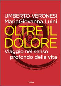 Oltre il dolore. Viaggio nel senso profondo della vita - Umberto Veronesi,Maria Giovanna Luini - copertina