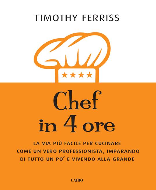 Chef in 4 ore. La via più facile per cucinare come un vero professionista, imparando di tutto un po' e vivendo alla grande - Timothy Ferriss - copertina