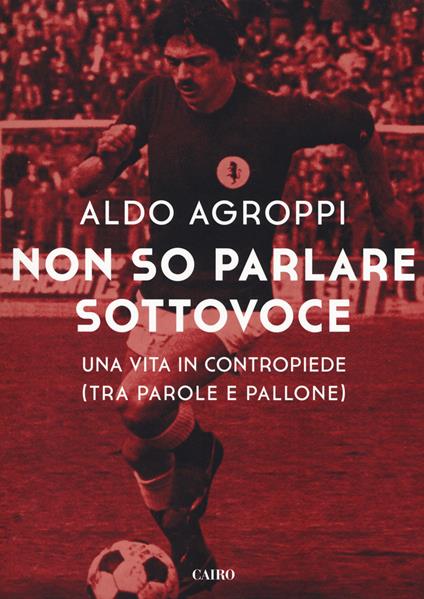 Non so parlare sottovoce. Una vita in contropiede (tra parole e pallone) - Aldo Agroppi - copertina