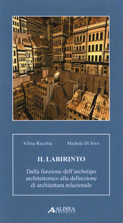 Il labirinto. Dalla funzione dell'archetipo architettonico alla definizione di architettura relazionale - Vilma Recchia,Michele Di Sivo - copertina