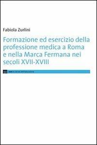 Formazione ed esercizio della professione medica a Roma e nella Marca Fermana bei secoli XVII-XVIII - Fabiola Zurlini - copertina