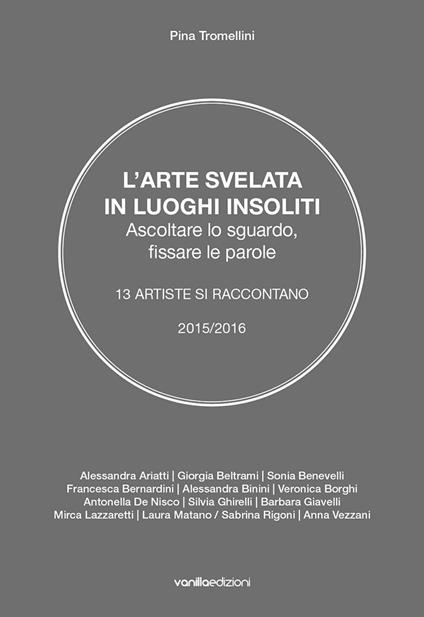 L' arte svelata in luoghi insoliti. Ascoltare lo sguardo, fissare le parole. 13 artiste si raccontano 2015-2016 - Pina Tromellini - copertina