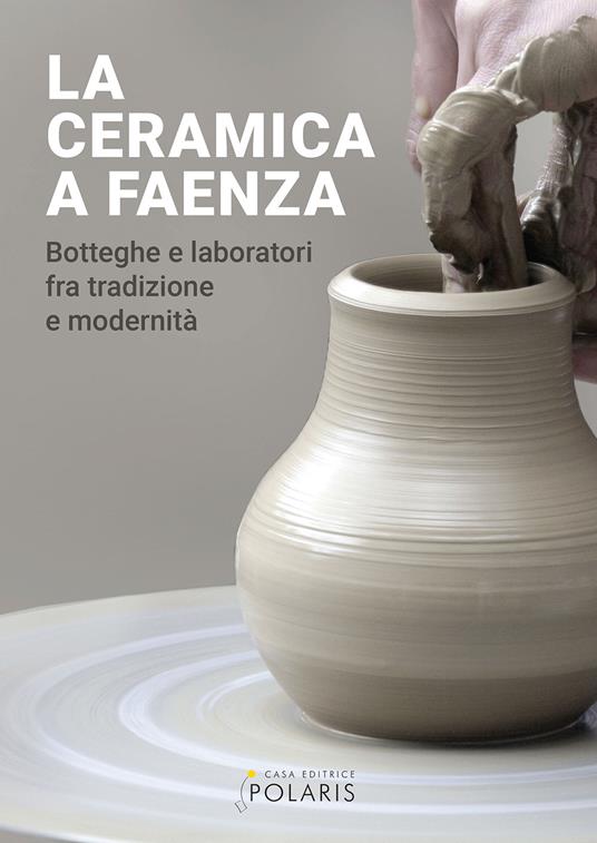 La ceramica a Faenza. Botteghe e laboratori fra tradizione e modernità. Ediz. illustrata - copertina