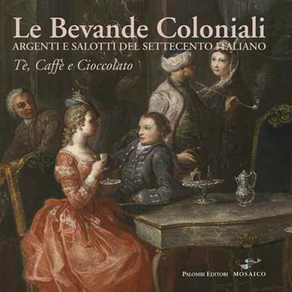 Le bevande coloniali. Argenti e salotti del Settecento italiano. Tè, caffè e cioccolato. Ediz. illustrata - copertina