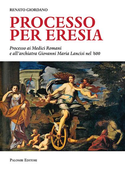 Processo per eresia. Processo ai Medici Romani e all'archiatra Giovanni Maria Lancisi nel '600 - Renato Giordano - copertina