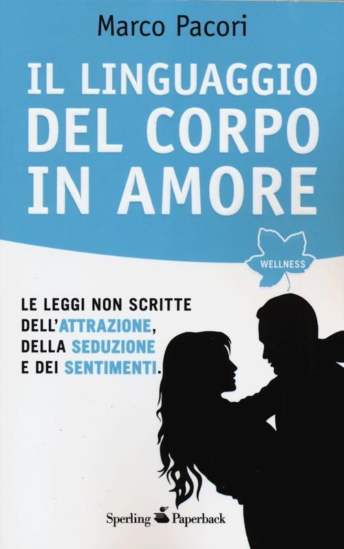 Il linguaggio del corpo in amore. Le leggi non scritte dell'attrazione, della seduzione e dei sentimenti - Marco Pacori - copertina