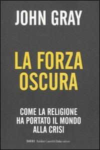 La forza oscura. Come la religione ha portato il mondo alla crisi - John Nicholas Gray - 2