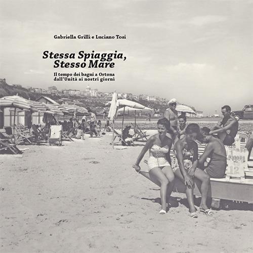 Stessa spiaggia, stesso mare. Il tempo dei bagni a Ortona dall'Unità ai nostri giorni - Gabriella Grilli,Luciano Tosi - copertina